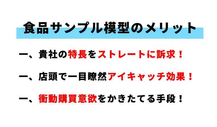 食品サンプル模型のメリットー、貴社の特長をストレートに訴求! ー、店頭で一目瞭然アイキャッチ効果! ー、衝動購買意欲をかきたてる手段!